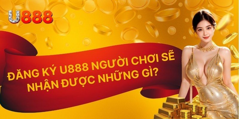 Đăng ký U888 người chơi sẽ nhận được những gì?